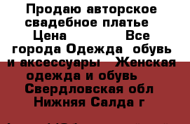 Продаю авторское свадебное платье › Цена ­ 14 400 - Все города Одежда, обувь и аксессуары » Женская одежда и обувь   . Свердловская обл.,Нижняя Салда г.